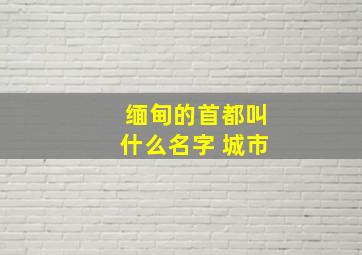 缅甸的首都叫什么名字 城市